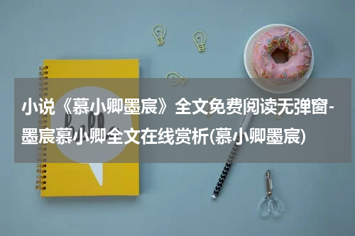 小说《慕小卿墨宸》全文免费阅读无弹窗-墨宸慕小卿全文在线赏析(慕小卿墨宸)