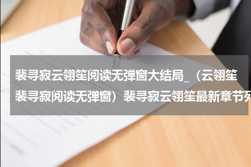 裴寻寂云翎笙阅读无弹窗大结局_（云翎笙裴寻寂阅读无弹窗）裴寻寂云翎笙最新章节列表_笔趣阁（云翎笙裴寻寂）