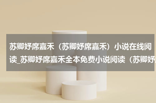 苏卿妤席嘉禾（苏卿妤席嘉禾）小说在线阅读_苏卿妤席嘉禾全本免费小说阅读（苏卿妤席嘉禾）