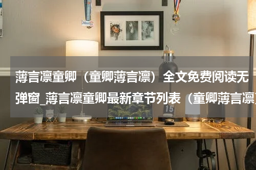 薄言凛童卿（童卿薄言凛）全文免费阅读无弹窗_薄言凛童卿最新章节列表（童卿薄言凛）