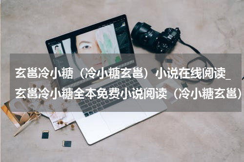 玄邕冷小糖（冷小糖玄邕）小说在线阅读_玄邕冷小糖全本免费小说阅读（冷小糖玄邕）