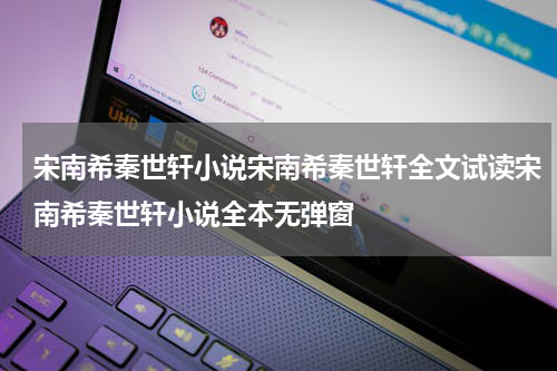 宋南希秦世轩小说宋南希秦世轩全文试读宋南希秦世轩小说全本无弹窗