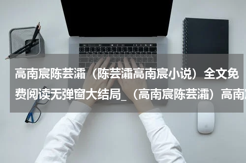 高南宸陈芸灀（陈芸灀高南宸小说）全文免费阅读无弹窗大结局_（高南宸陈芸灀）高南宸陈芸灀最新章节列表_笔趣阁（陈芸灀高南宸小说）