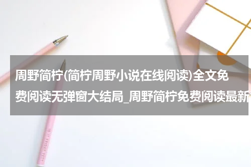 周野简柠(简柠周野小说在线阅读)全文免费阅读无弹窗大结局_周野简柠免费阅读最新章节列表_笔趣阁（简柠周野小说在线阅读）
